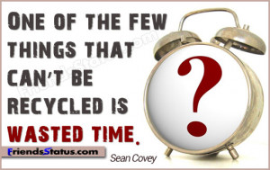 ... of the few things that can’t be recycled is wasted time.- Sean Covey