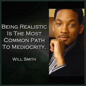 Being realistic is the most common path to mediocrity. ~Will Smith