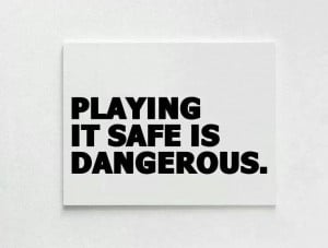 Playing safe... dangerous.
