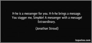 he is a messenger for you. H-h-he brings a message. You stagger me ...