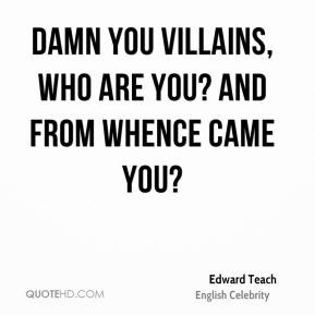 Edward Teach - Damn you villains, who are you? And from whence came ...