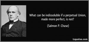 ... if a perpetual Union, made more perfect, is not? - Salmon P. Chase