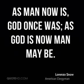 Lorenzo Snow - As man now is, God once was; as God is now man may be.