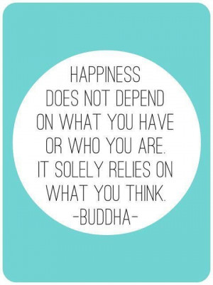 Happiness does not depend on what you have or who you are. It solely ...