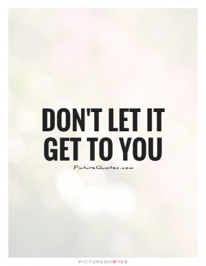 Don't let it get to you Picture Quote #1
