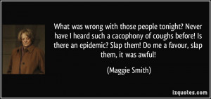 ... ? Slap them! Do me a favour, slap them, it was awful! - Maggie Smith