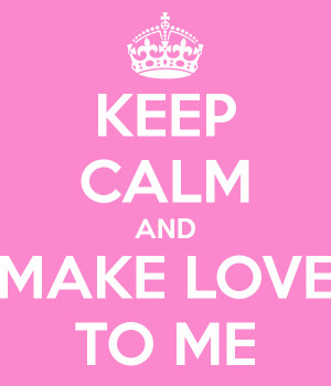 KEEP CALM AND MAKE LOVE TO ME