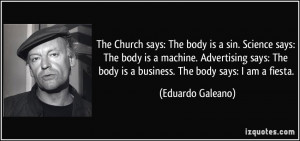 ... body is a business. The body says: I am a fiesta. - Eduardo Galeano