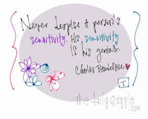 Never despise a person's sensitivity. His sensitivity is his genius ...