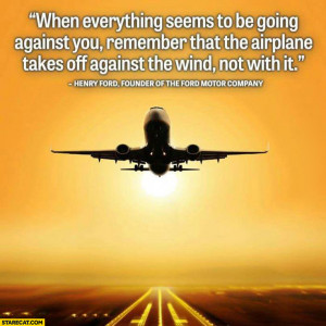 ... that the airplane takes off against the wind not with it Henry Ford