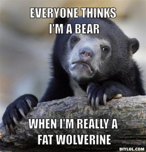 everyone thinks i'm a bear, when i'm really a fat wolverine