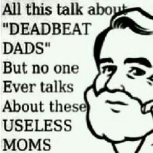 It's pretty sad now a days u see more worthless moms than deadbeat ...