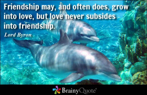 ... often does, grow into love, but love never subsides into friendship