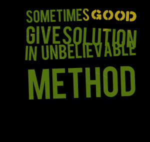 Quotes Picture: sometimes good give solution in unbelievable method