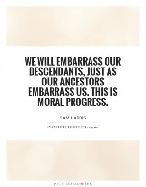 We will embarrass our descendants, just as our ancestors embarrass us ...