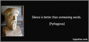 Silence is better than unmeaning words. - Pythagoras