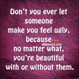 Don’t You Ever Let Someone Make You Feel Ugly…