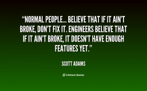 Normal people... believe that if it ain't broke, don't fix it ...