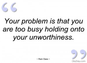 your problem is that you are too busy ram dass