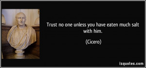 Trust no one unless you have eaten much salt with him. - Cicero