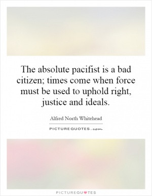The absolute pacifist is a bad citizen; times come when force must be ...