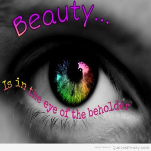 Beauty Is In The Eye Of The Beholder - Beauty Quote