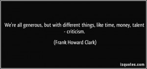 ... things, like time, money, talent - criticism. - Frank Howard Clark