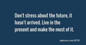 Don't stress about the future, it hasn't arrived. Live in the present ...