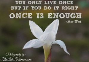 You only live once, but if you do it right, once is enough