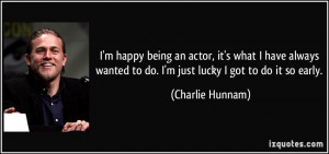 happy being an actor, it's what I have always wanted to do. I'm ...
