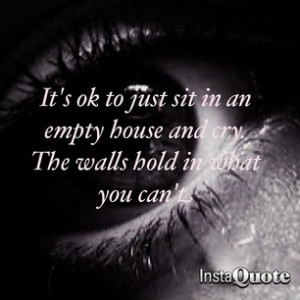 It’s Ok To Just Sit In An Empty House And Cry. The Walls Hold In ...