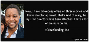 ... been attached. That's a lot of pressure on me. - Cuba Gooding, Jr