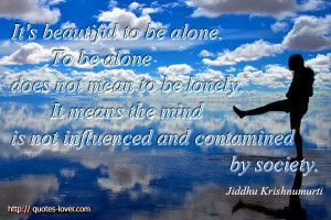 It's beautiful to be alone. To be alone does not mean to be lonely. It ...