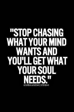 Stop chasing what your mind wants and you'll get what your soul needs.