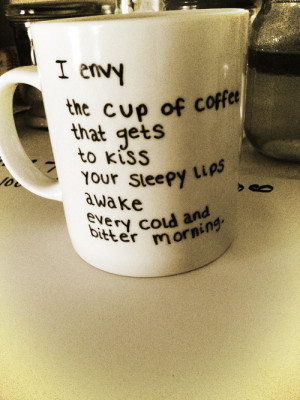 envy the cup of coffee that gets to kiss your sleepy lips awake ...