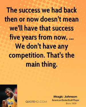 success we had back then or now doesn't mean we'll have that success ...