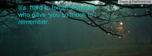 it's hard to forget someone who gave you so much to remember ...