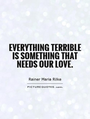 Everything terrible is something that needs our love. Picture Quote #1