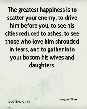 The greatest happiness is to scatter your enemy, to drive him before ...