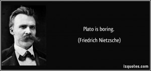Plato is boring. - Friedrich Nietzsche