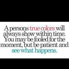persons true colors will always show within time. You may be fooled ...