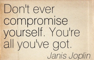 Don’t Ever Compromise Yourself. You’re All You’ve Got.