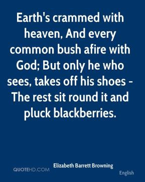 Earth's crammed with heaven, And every common bush afire with God; But ...