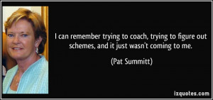 ... to figure out schemes, and it just wasn't coming to me. - Pat Summitt