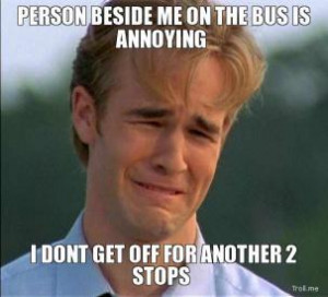 ... BESIDE ME ON THE BUS IS ANNOYING, I DONT GET OFF FOR ANOTHER 2 STOPS