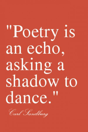 Poetry is an echo, asking a shadow to dance. - Carl Sandburg Just ...