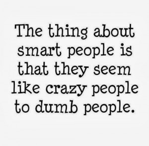 about smart people is that they seem like crazy people to dumb people ...