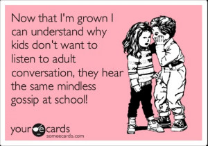 ... to adult conversation, they hear the same mindless gossip at school