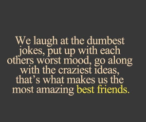 We laugh at the dumbest jokes, put up with each others worst mood, go ...