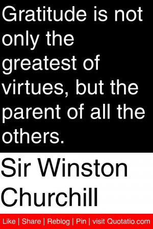 Sir Winston Churchill - Gratitude is not only the greatest of virtues ...